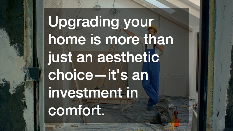 Upgrading your home is more than just an aesthetic choice—it’s an investment in comfort.