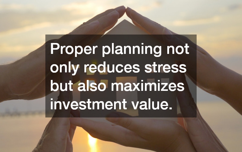 Proper planning not only reduces stress but also maximizes investment value.