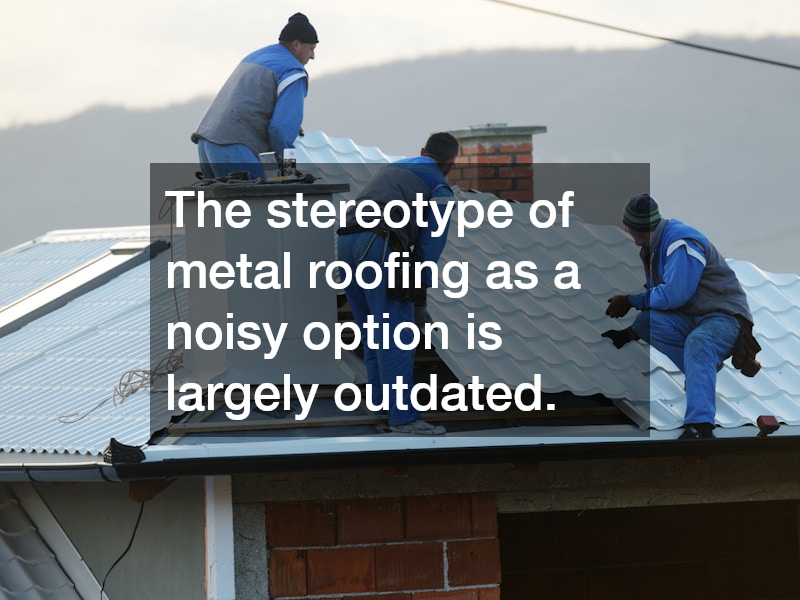 The stereotype of metal roofing as a noisy option is largely outdated.