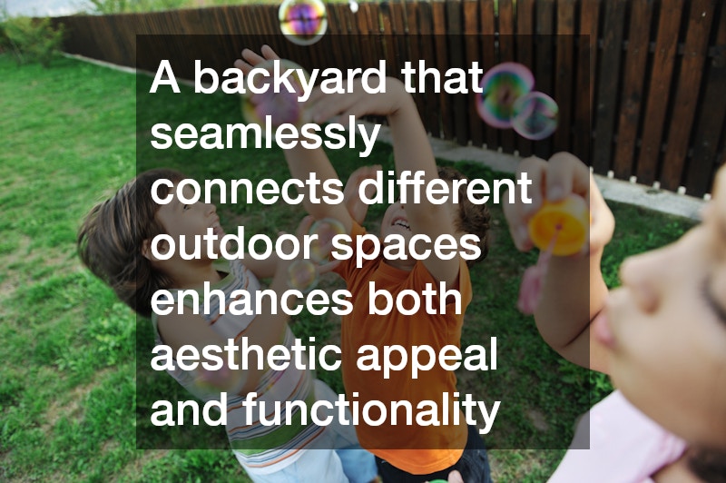 A backyard that seamlessly connects different outdoor spaces enhances both aesthetic appeal and functionality