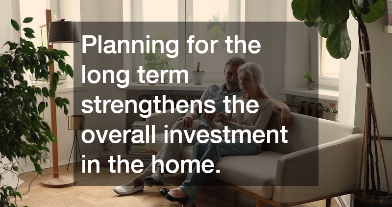 Planning for the long term strengthens the overall investment in the home.