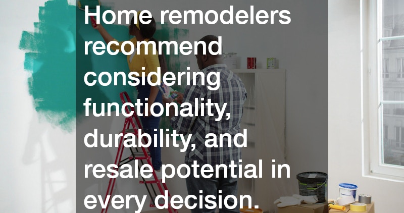 Home remodelers recommend considering functionality, durability, and resale potential in every decision.