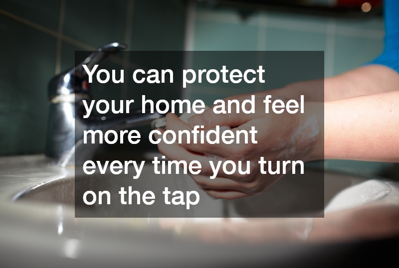 You can protect your home and feel more confident every time you turn on the tap