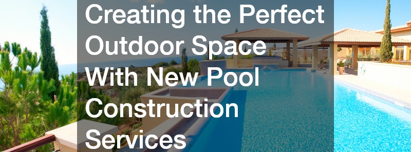 Creating the Perfect Outdoor Space With New Pool Construction Services