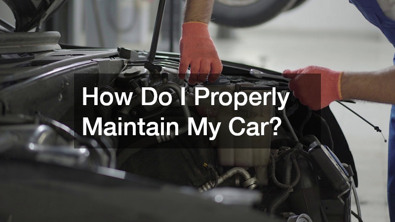 How Do I Properly Maintain My Car?