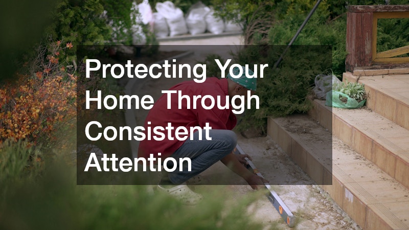 Protecting Your Home Through Consistent Attention