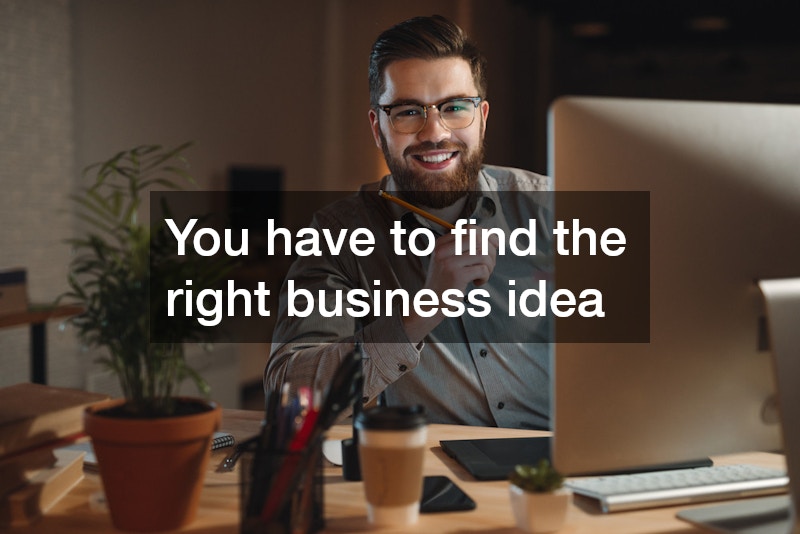 You have to find the right business idea