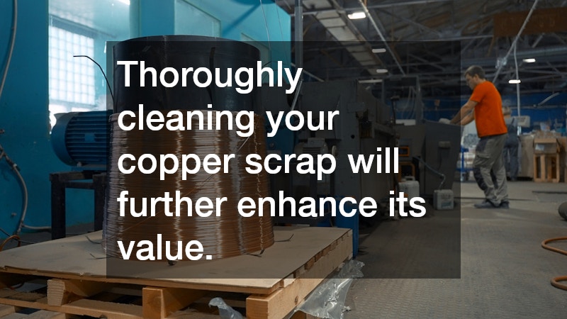 Thoroughly cleaning your copper scrap will further enhance its value.