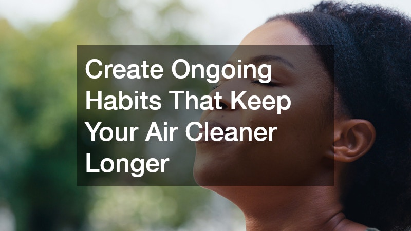 Create Ongoing Habits That Keep Your Air Cleaner Longer