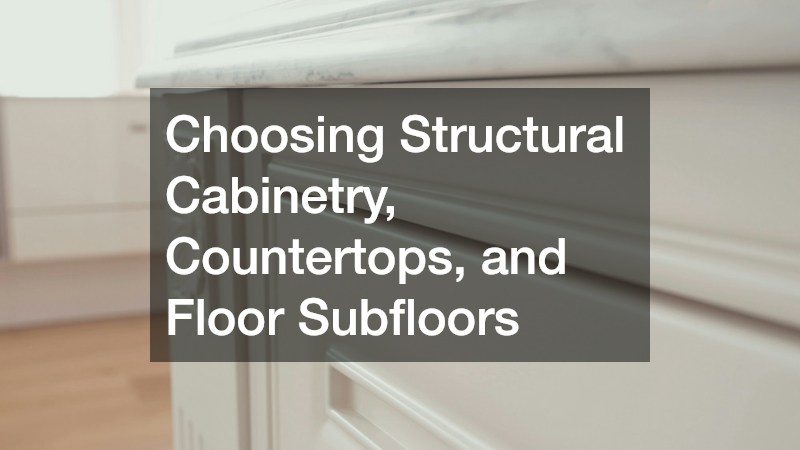 Choosing Structural Cabinetry, Countertops, and Floor Subfloors