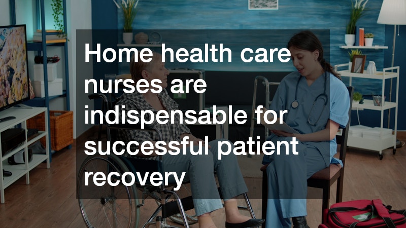 Home health care nurses are indispensable for successful patient recovery