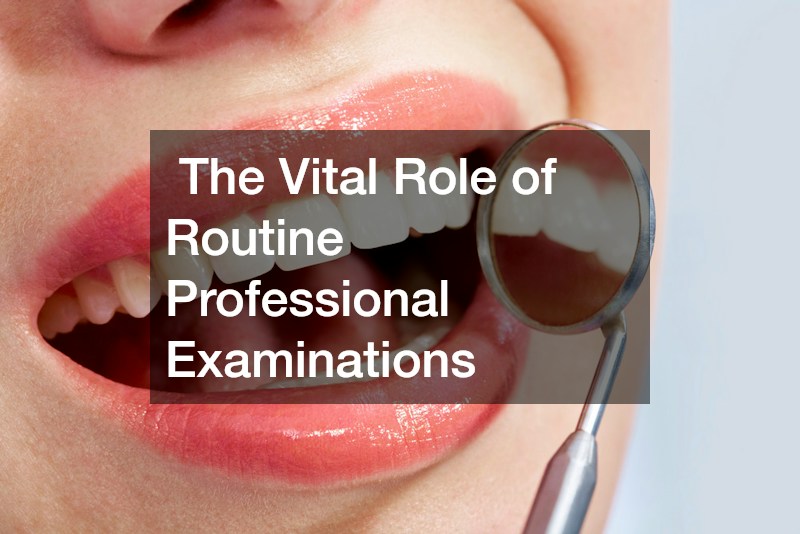 The Vital Role of Routine Professional Examinations