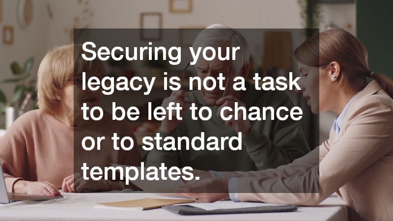 Securing your legacy is not a task to be left to chance or to standard templates.