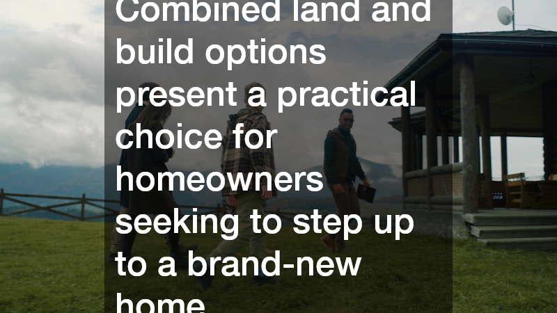 Combined land and build options present a practical choice for homeowners seeking to step up to a brand-new home.