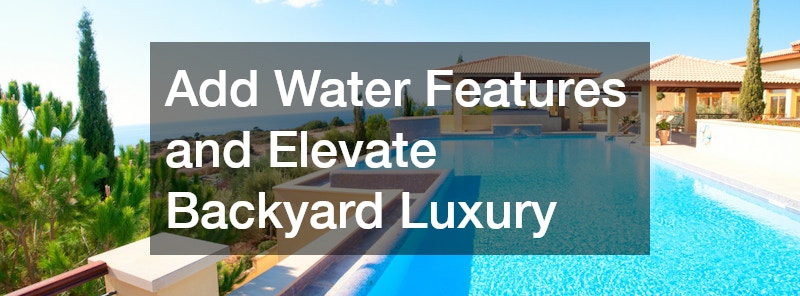 Add Water Features and Elevate Backyard Luxury