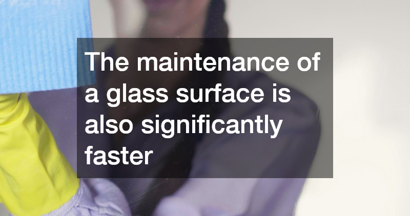 The maintenance of a glass surface is also significantly faster