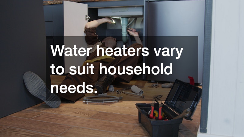 Water heaters vary to suit household needs.