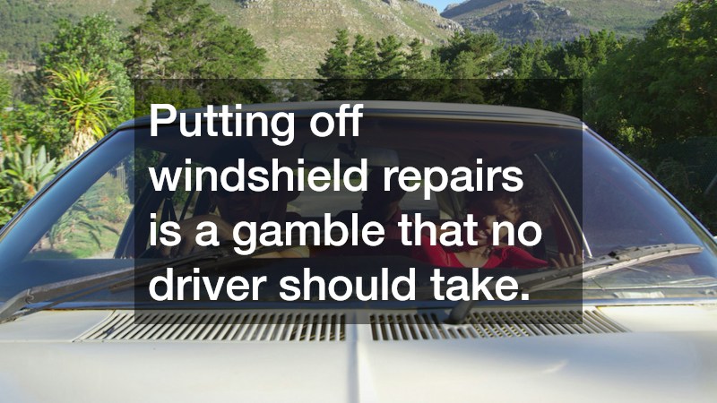 Putting off windshield repairs is a gamble that no driver should take.