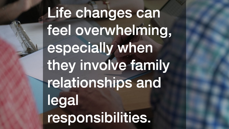 Life changes can feel overwhelming, especially when they involve family relationships and legal responsibilities.