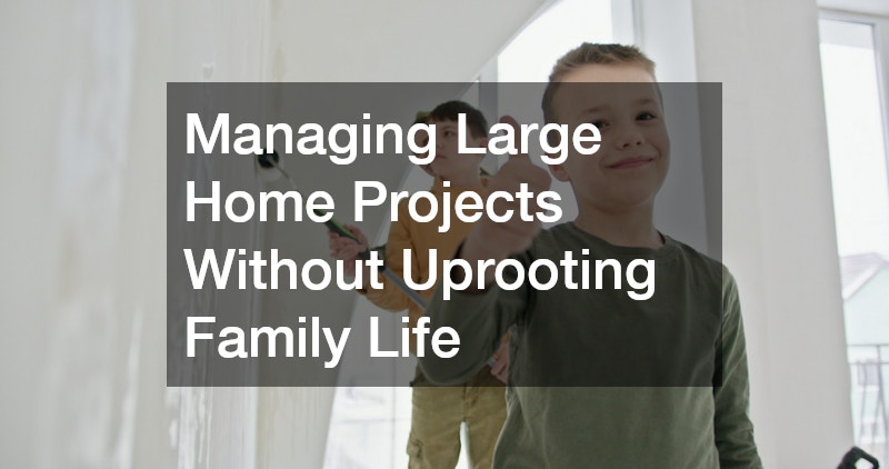 Managing Large Home Projects Without Uprooting Family Life
