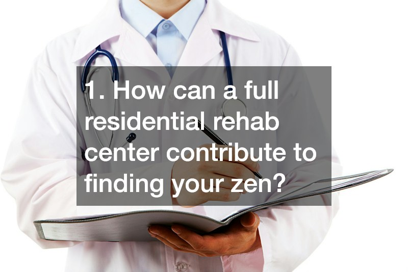 1. How can a full residential rehab center contribute to finding your zen?