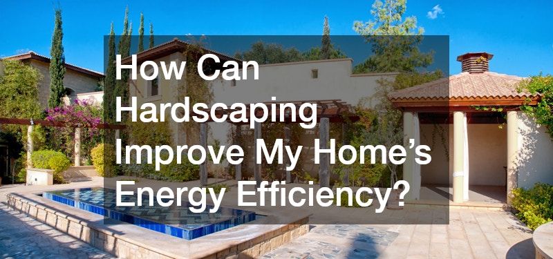 How Can Hardscaping Improve My Home’s Energy Efficiency?