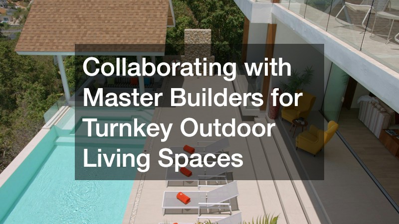 Collaborating with Master Builders for Turnkey Outdoor Living Spaces