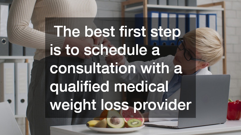 The best first step is to schedule a consultation with a qualified medical weight loss provider