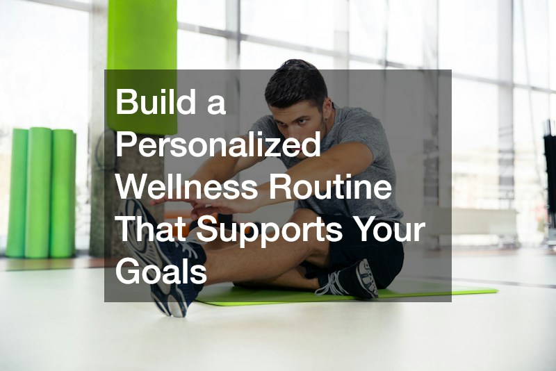 Build a Personalized Wellness Routine That Supports Your Goals
