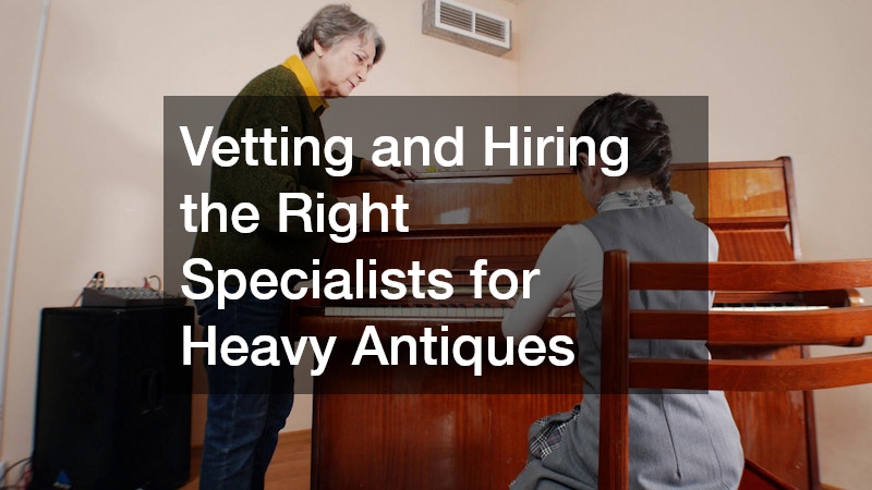 Vetting and Hiring the Right Specialists for Heavy Antiques