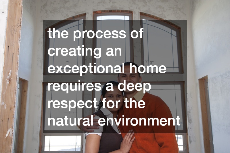 the process of creating an exceptional home requires a deep respect for the natural environment