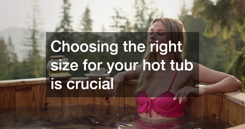 Choosing the right size for your hot tub is crucial
