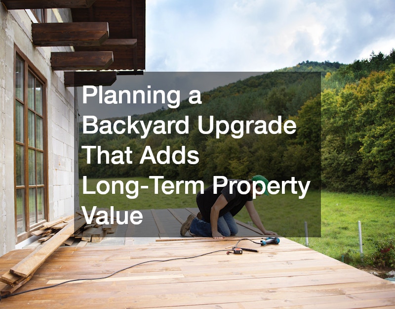 Planning a Backyard Upgrade That Adds Long-Term Property Value