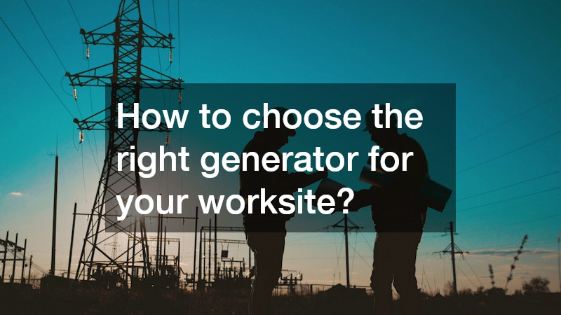 How to choose the right generator for your worksite?