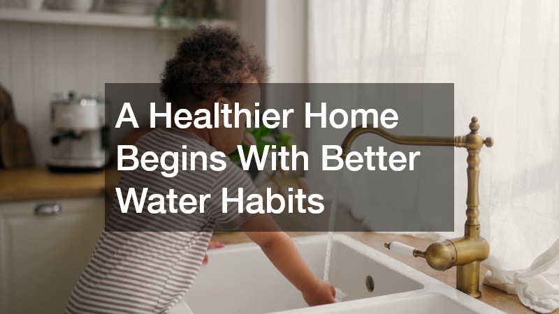 A Healthier Home Begins With Better Water Habits