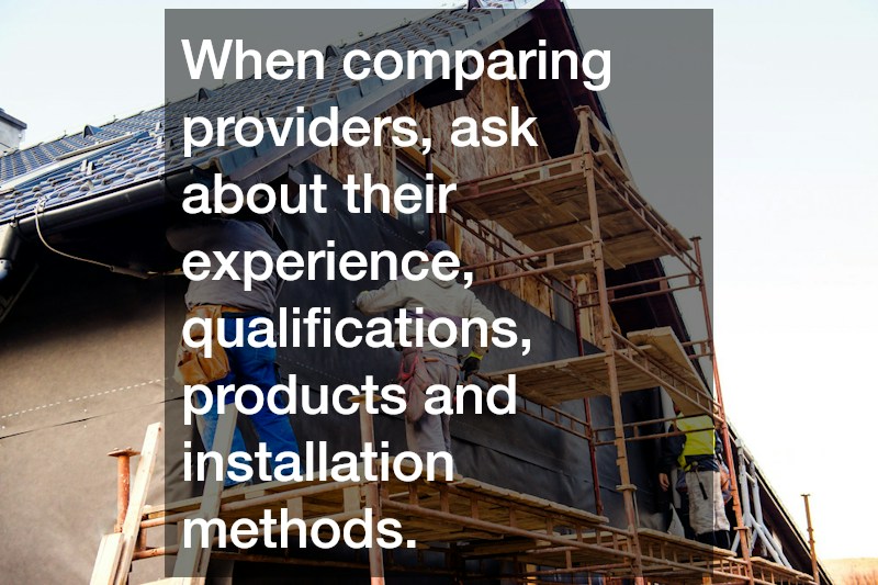 When comparing providers, ask about their experience, qualifications, products and installation methods.