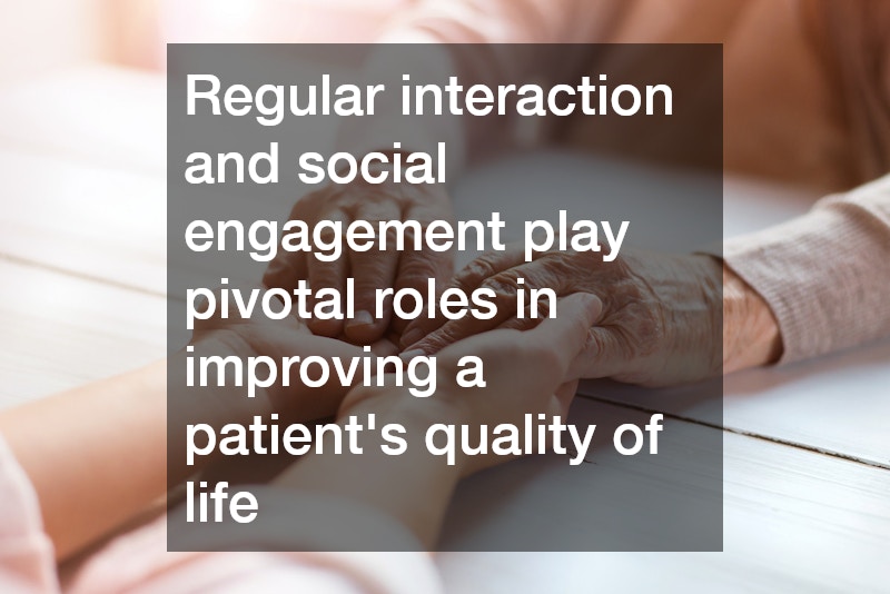 Regular interaction and social engagement play pivotal roles in improving a patient’s quality of life