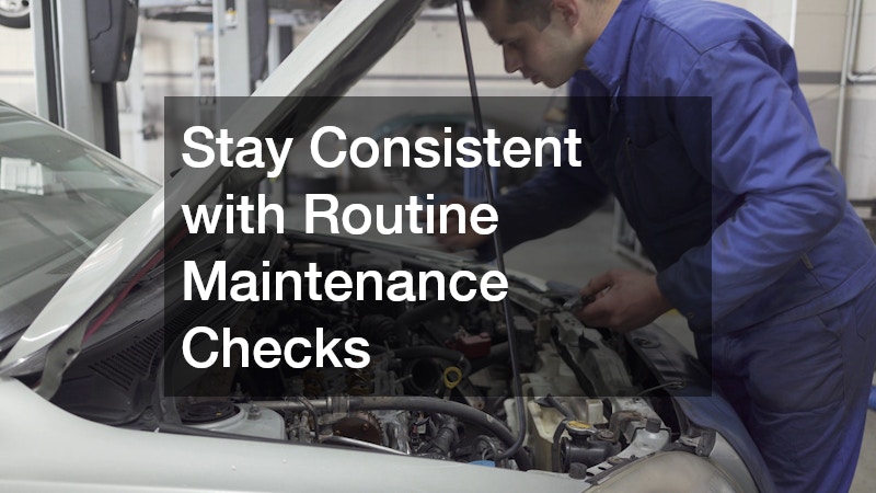 Stay Consistent with Routine Maintenance Checks
