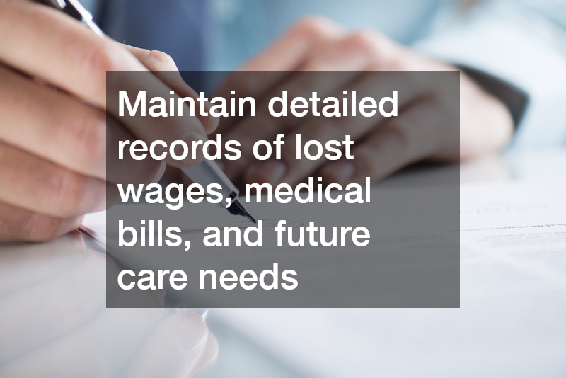 Maintain detailed records of lost wages, medical bills, and future care needs