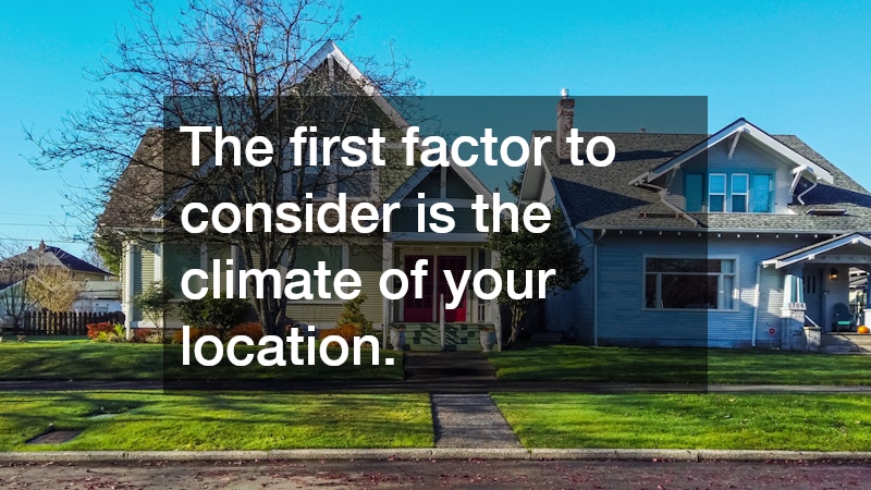 The first factor to consider is the climate of your location.