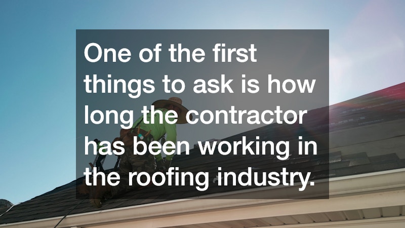 One of the first things to ask is how long the contractor has been working in the roofing industry.