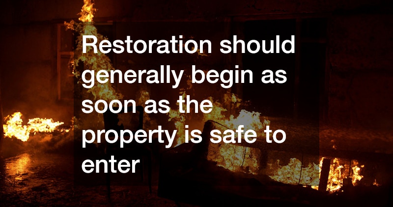 Restoration should generally begin as soon as the property is safe to enter