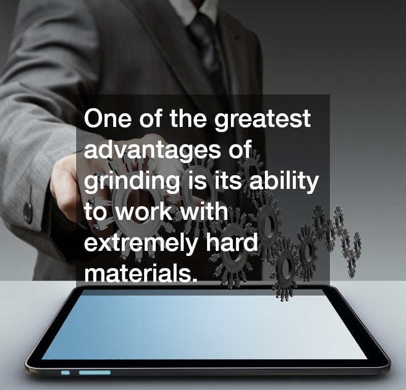 One of the greatest advantages of grinding is its ability to work with extremely hard materials.