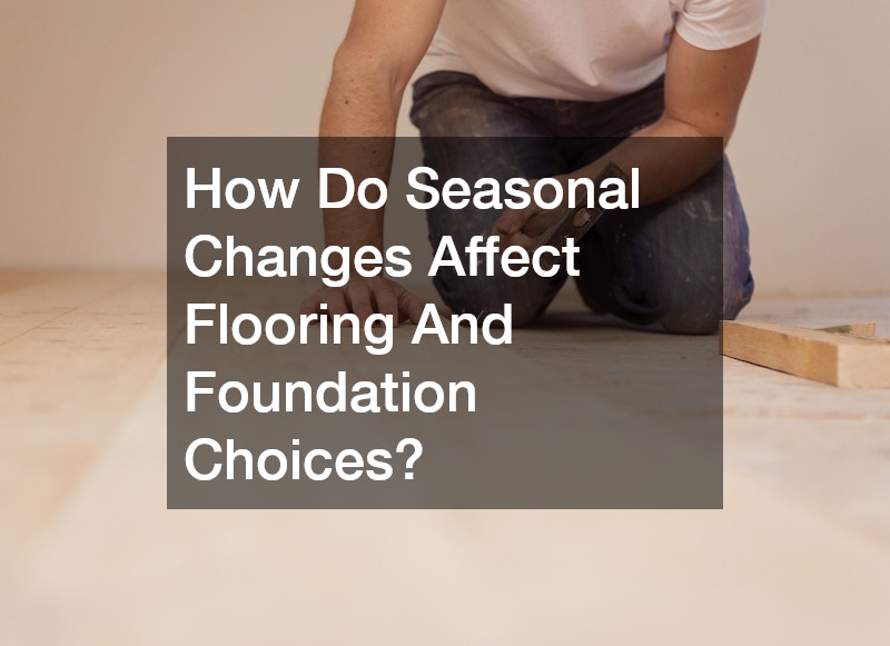How Do Seasonal Changes Affect Flooring And Foundation Choices?