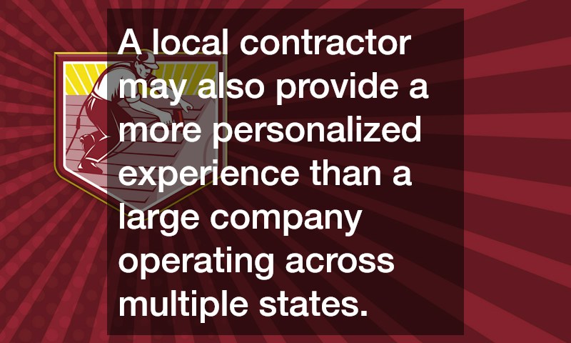 A local contractor may also provide a more personalized experience than a large company operating across multiple states.