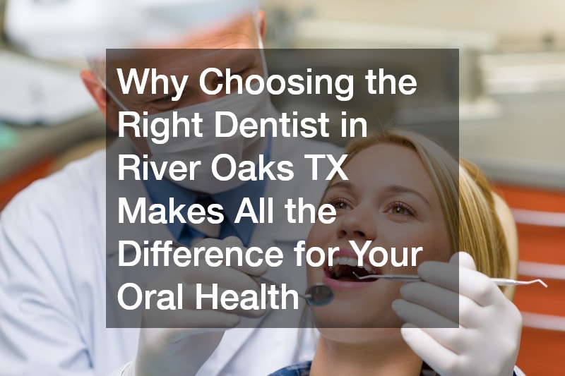 Why Choosing the Right Dentist in River Oaks TX Makes All the Difference for Your Oral Health