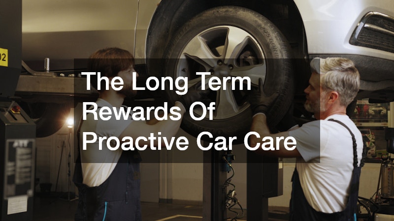 The Long Term Rewards Of Proactive Car Care