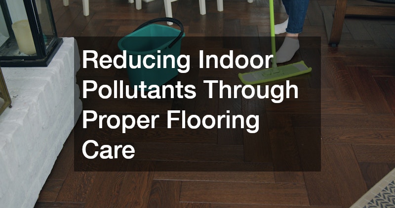 Reducing Indoor Pollutants Through Proper Flooring Care