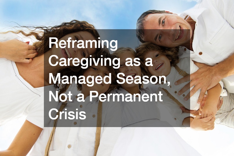 Reframing Caregiving as a Managed Season, Not a Permanent Crisis