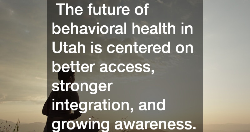  The future of behavioral health in Utah is centered on better access, stronger integration, and growing awareness.